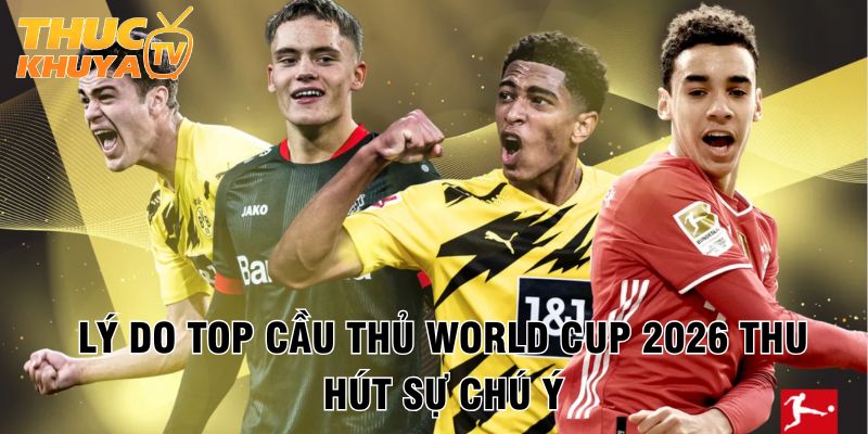 Ly do top cau thu World Cup 2026 thu hut