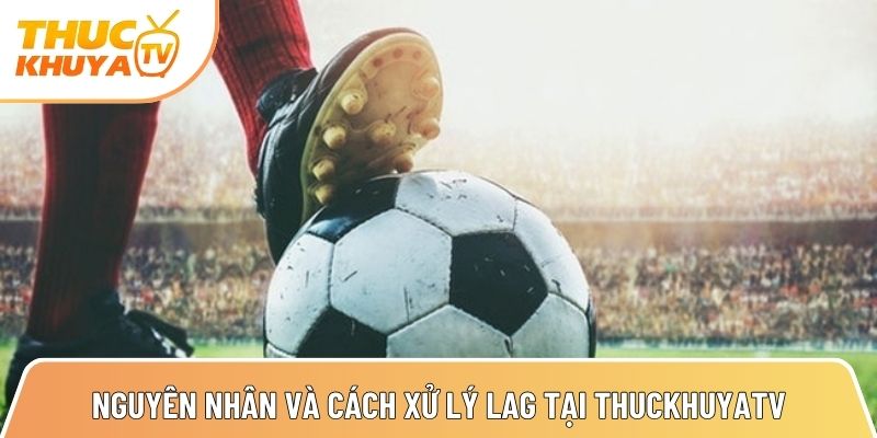 nguyen nhan va cach xu ly triet de tinh trang lag khi xem tai thuckhuyatv 1