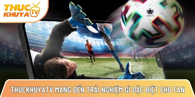 thuckhuyatv mang den trai nghiem gi dac biet cho fan bong da 1