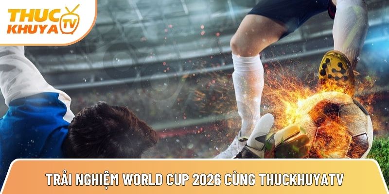 trai nghiem world cup 2026 cuc man nhan cung kenh truc tiep thuckhuyatv 1